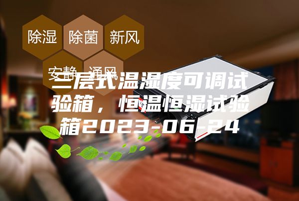三層式溫濕度可調(diào)試驗箱,恒溫恒濕試驗箱2023-06-24