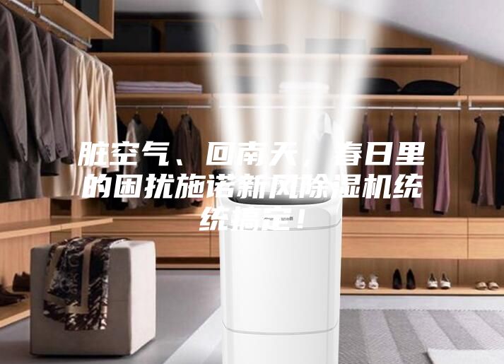 臟空氣、回南天，春日里的困擾施諾新風除濕機統(tǒng)統(tǒng)搞定！