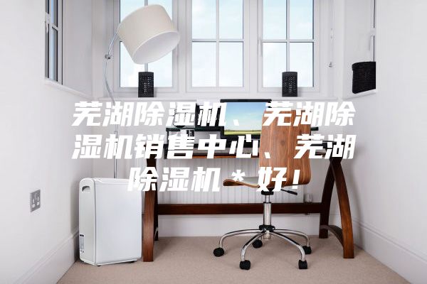 蕪湖除濕機、蕪湖除濕機銷售中心、蕪湖除濕機*好!