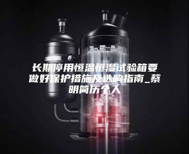 長期停用恒溫恒濕試驗(yàn)箱要做好保護(hù)措施及選購指南_蔡明簡歷個(gè)人
