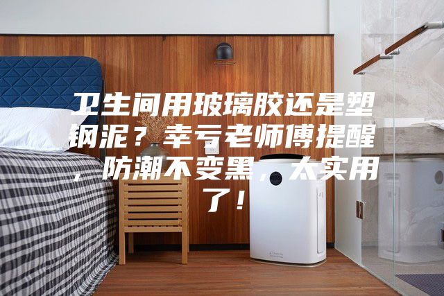 衛生間用玻璃膠還是塑鋼泥?幸虧老師傅提醒,防潮不變黑,太實用了!