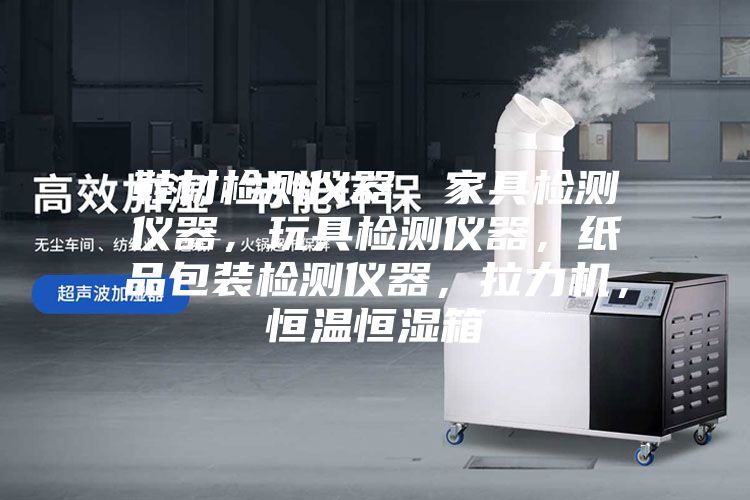 鞋材檢測(cè)儀器，家具檢測(cè)儀器，玩具檢測(cè)儀器，紙品包裝檢測(cè)儀器，拉力機(jī)，恒溫恒濕箱