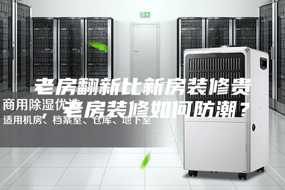老房翻新比新房裝修貴，老房裝修如何防潮？