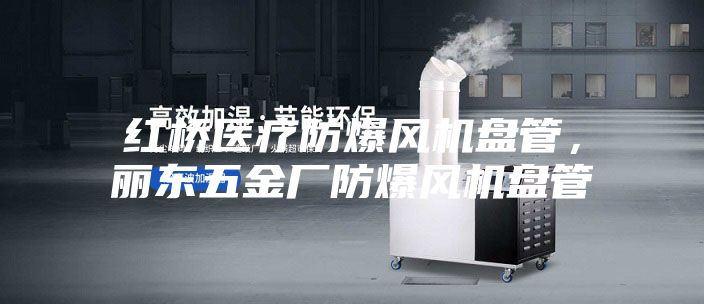 紅橋醫(yī)療防爆風(fēng)機(jī)盤管,麗東五金廠防爆風(fēng)機(jī)盤管