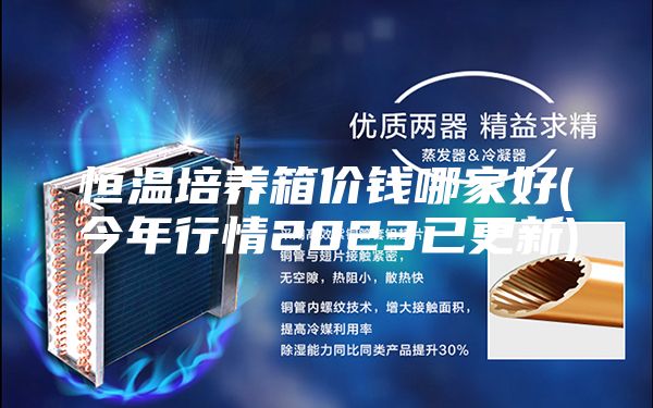恒溫培養(yǎng)箱價(jià)錢(qián)哪家好(今年行情2023已更新)