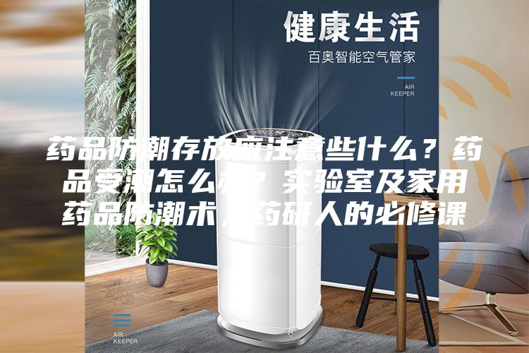 藥品防潮存放應注意些什么？藥品受潮怎么辦？實驗室及家用藥品防潮術，藥研人的必修課