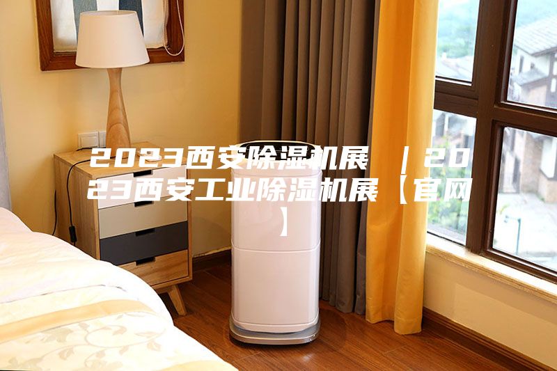 2023西安除濕機(jī)展 |2023西安工業(yè)除濕機(jī)展【官網(wǎng)】