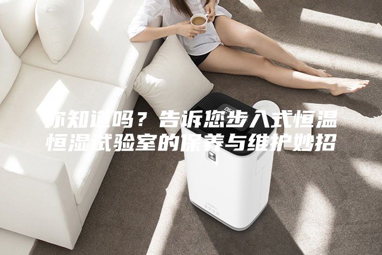 你知道嗎？告訴您步入式恒溫恒濕試驗室的保養(yǎng)與維護妙招