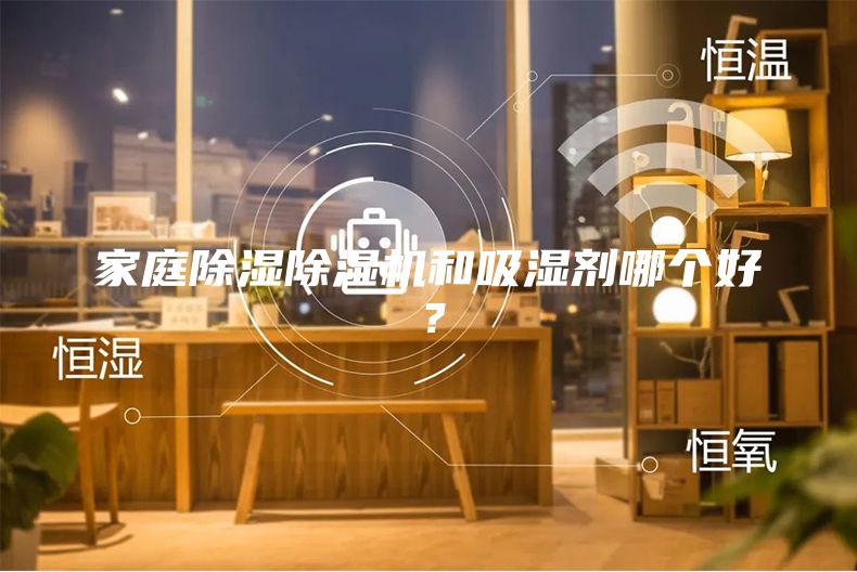 家庭除濕除濕機和吸濕劑哪個好？