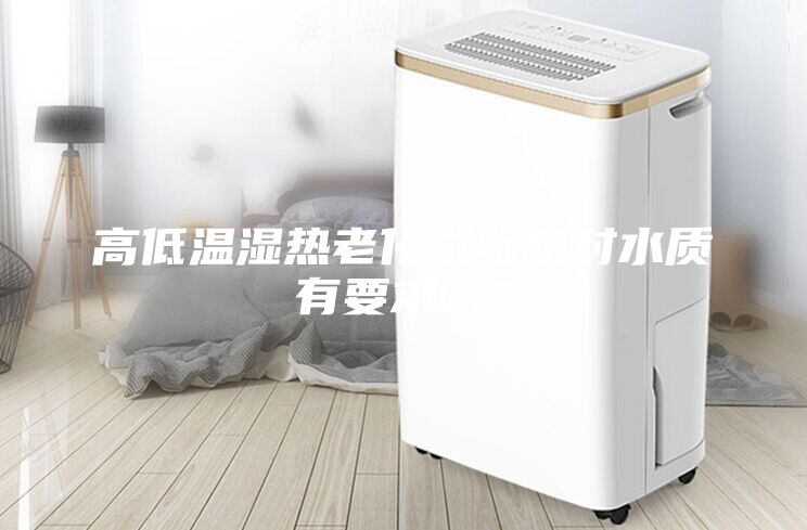 高低溫濕熱老化試驗(yàn)箱對水質(zhì)有要求嗎？
