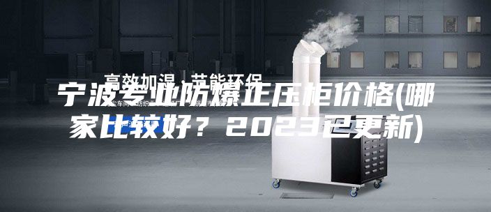 寧波專業(yè)防爆正壓柜價(jià)格(哪家比較好？2023已更新)