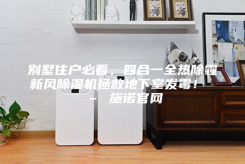 別墅住戶必看，四合一全熱除霾新風除濕機拯救地下室發霉！ – 施諾官網