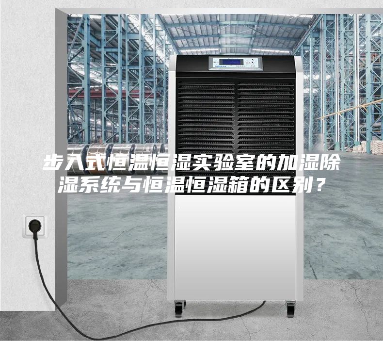 步入式恒溫恒濕實驗室的加濕除濕系統(tǒng)與恒溫恒濕箱的區(qū)別？