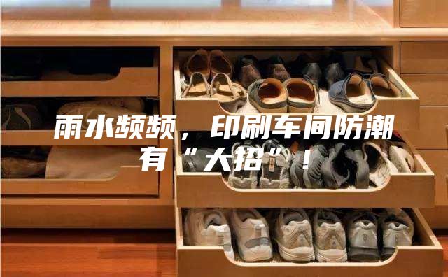 雨水頻頻，印刷車間防潮有“大招”！