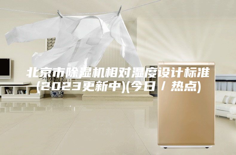 北京市除濕機(jī)相對(duì)濕度設(shè)計(jì)標(biāo)準(zhǔn)(2023更新中)(今日／熱點(diǎn))