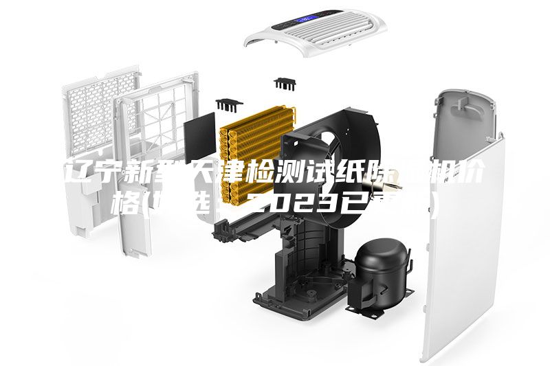 遼寧新型天津檢測試紙除濕機價格(好選：2023已更新)