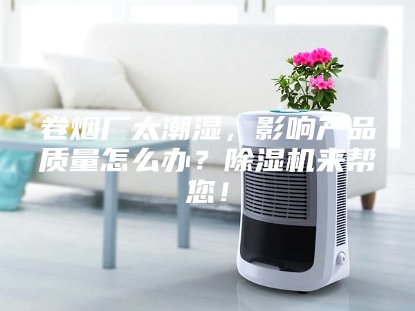 卷煙廠太潮濕，影響產(chǎn)品質(zhì)量怎么辦？除濕機(jī)來(lái)幫您！