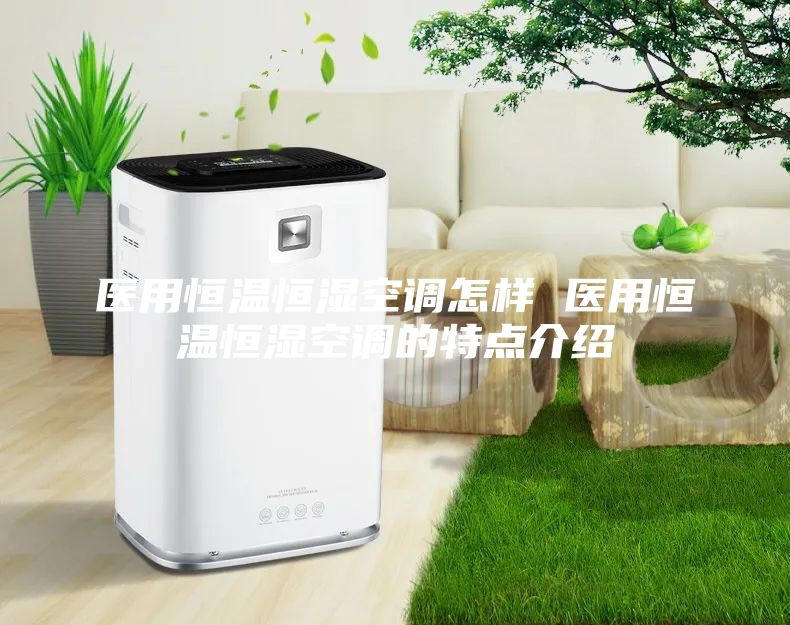 醫(yī)用恒溫恒濕空調(diào)怎樣 醫(yī)用恒溫恒濕空調(diào)的特點(diǎn)介紹