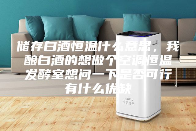 儲存白酒恒溫什么意思，我釀白酒的想做個空調恒溫發酵室想問一下是否可行有什么優缺