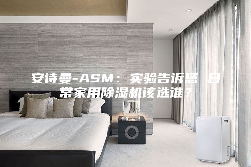 安詩曼-ASM：實(shí)驗告訴您 日常家用除濕機(jī)該選誰？