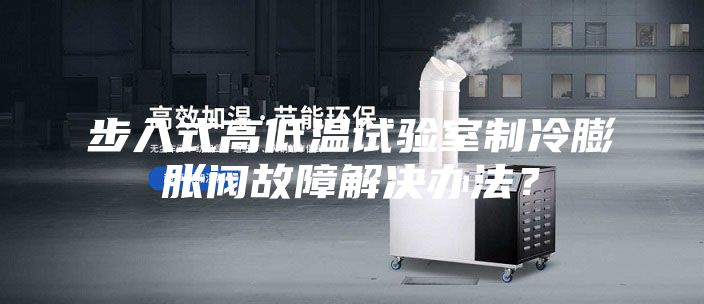步入式高低溫試驗室制冷膨脹閥故障解決辦法？