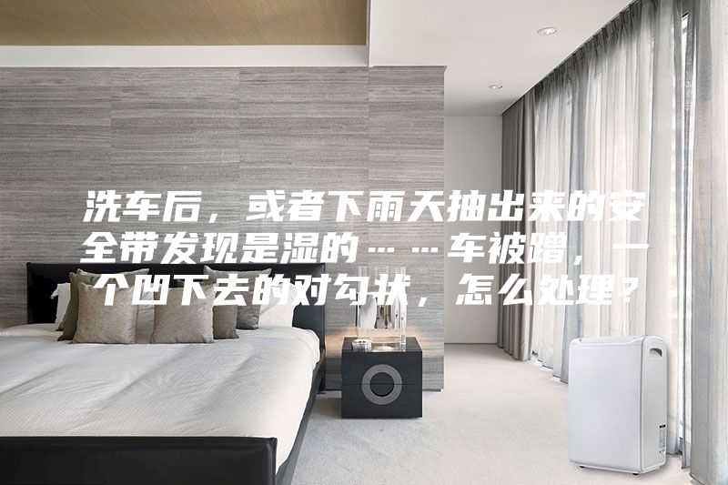 洗車(chē)后，或者下雨天抽出來(lái)的安全帶發(fā)現(xiàn)是濕的……車(chē)被蹭，一個(gè)凹下去的對(duì)勾狀，怎么處理？