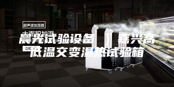 晨光試驗(yàn)設(shè)備 ）嘉興高低溫交變濕熱試驗(yàn)箱
