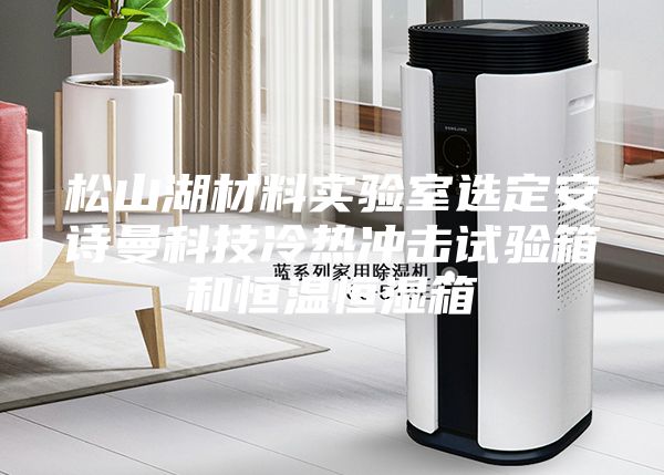 松山湖材料實(shí)驗(yàn)室選定安詩曼科技冷熱沖擊試驗(yàn)箱和恒溫恒濕箱