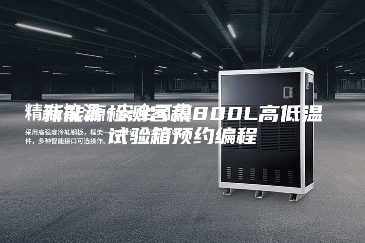 新能源檢測容積800L高低溫試驗箱預約編程