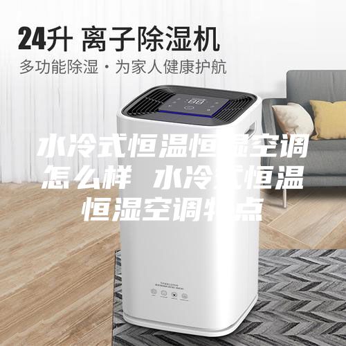 水冷式恒溫恒濕空調(diào)怎么樣 水冷式恒溫恒濕空調(diào)特點(diǎn)
