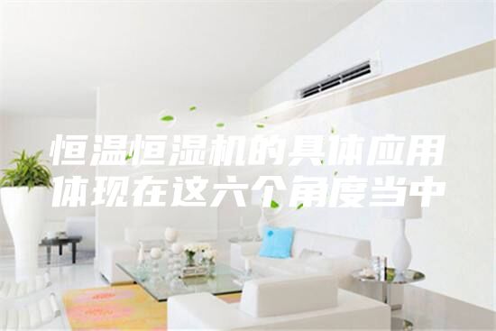 恒溫恒濕機的具體應用體現在這六個角度當中