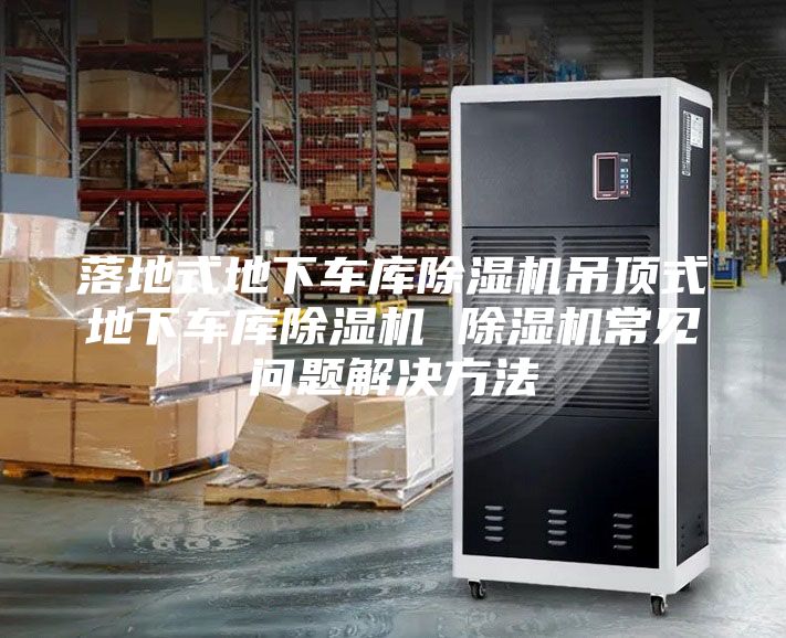 落地式地下車庫(kù)除濕機(jī)吊頂式地下車庫(kù)除濕機(jī) 除濕機(jī)常見(jiàn)問(wèn)題解決方法