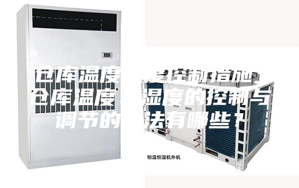 倉庫溫度濕度控制措施_倉庫溫度、濕度的控制與調(diào)節(jié)的方法有哪些？