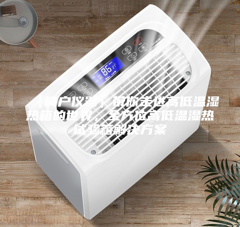 【簡戶儀器】帶你走進高低溫濕熱箱的世界，全方位高低溫濕熱試驗箱解決方案