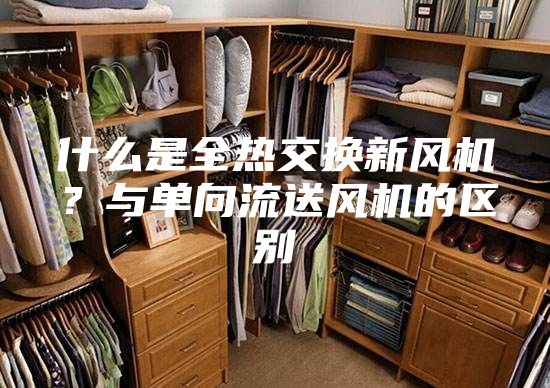 什么是全熱交換新風機?與單向流送風機的區(qū)別