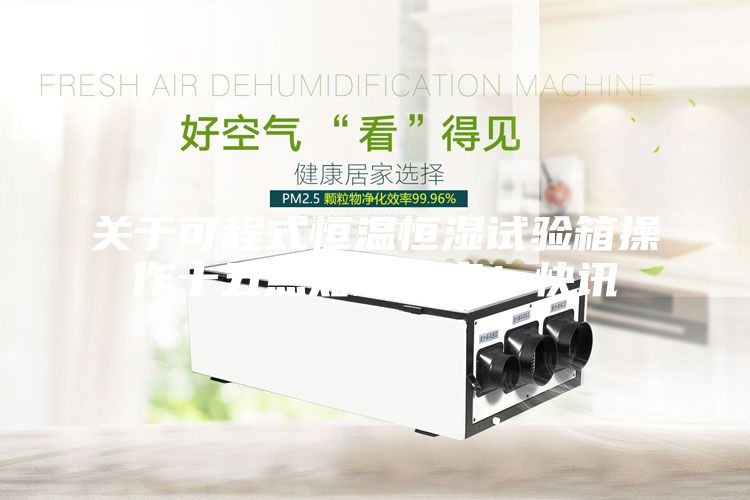 關(guān)于可程式恒溫恒濕試驗(yàn)箱操作十五點(diǎn)知識(shí)分享！快訊