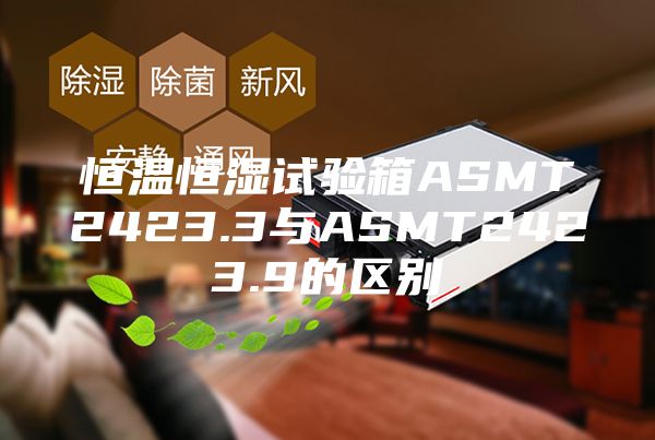恒溫恒濕試驗箱ASMT2423.3與ASMT2423.9的區別