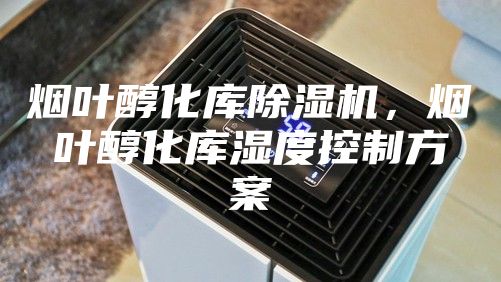 煙葉醇化庫除濕機(jī)，煙葉醇化庫濕度控制方案