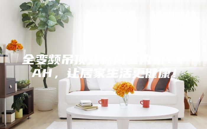 全變頻吊頂式新風(fēng)室內(nèi)機YVAH，讓居家生活更健康！