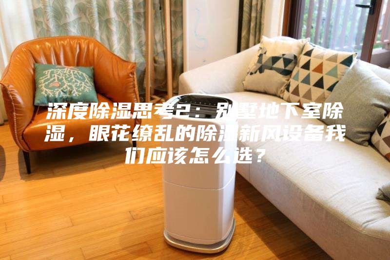 深度除濕思考2：別墅地下室除濕，眼花繚亂的除濕新風設(shè)備我們應該怎么選？