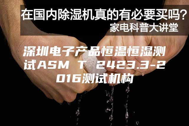 深圳電子產品恒溫恒濕測試ASM∕T 2423.3-2016測試機構
