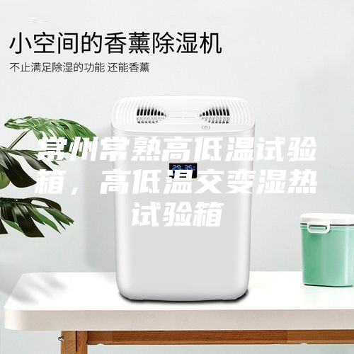 常州常熟高低溫試驗箱，高低溫交變濕熱試驗箱