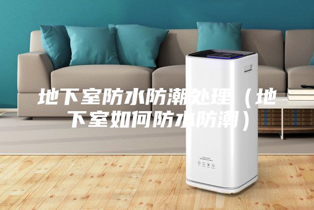 地下室防水防潮處理（地下室如何防水防潮）