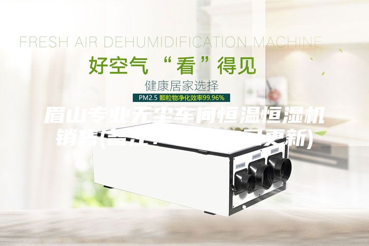眉山專業無塵車間恒溫恒濕機銷售(備注！2023已更新)