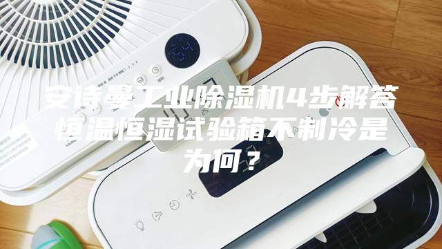 安詩曼工業除濕機4步解答恒溫恒濕試驗箱不制冷是為何？