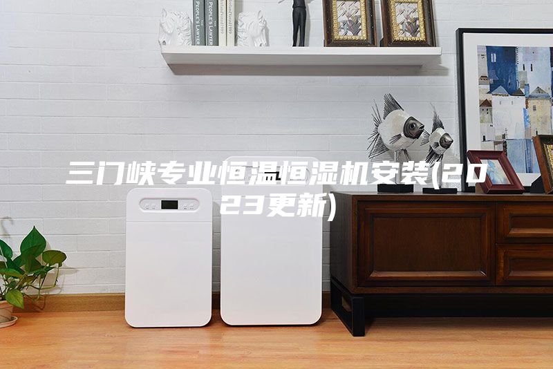 三門(mén)峽專業(yè)恒溫恒濕機(jī)安裝(2023更新)