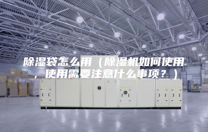 除濕袋怎么用（除濕機如何使用，使用需要注意什么事項？）