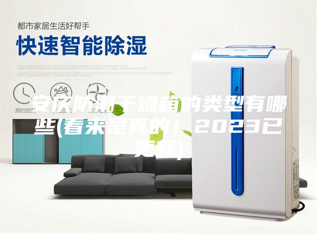 安慶防潮干燥箱的類型有哪些(看來是真的！2023已更新)
