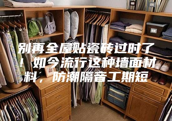 別再全屋貼瓷磚過時了！如今流行這種墻面材料，防潮隔音工期短