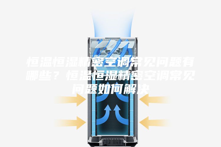 恒溫恒濕精密空調常見問題有哪些？恒溫恒濕精密空調常見問題如何解決